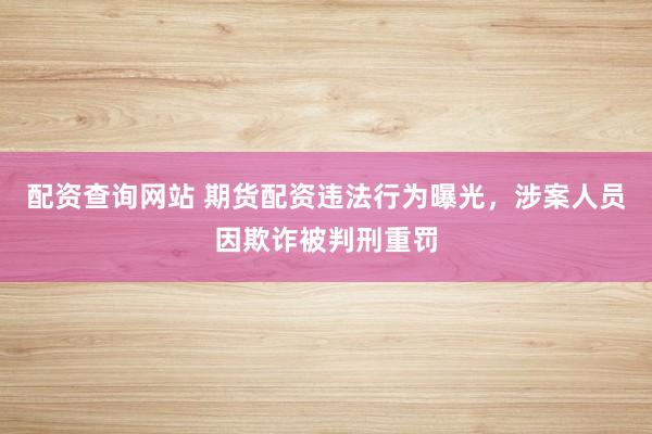配资查询网站 期货配资违法行为曝光,涉案人员因欺诈被判刑重罚