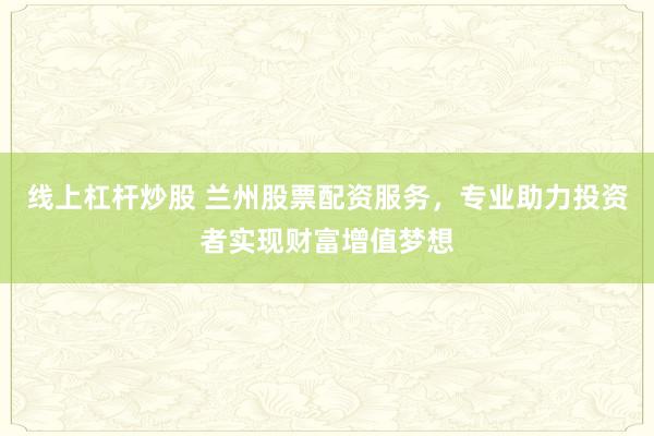 线上杠杆炒股 兰州股票配资服务,专业助力投资者实现财富增值梦想