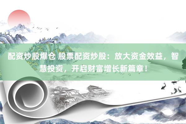 配资炒股爆仓 股票配资炒股:放大资金效益,智慧投资,开启财富增长新篇章!