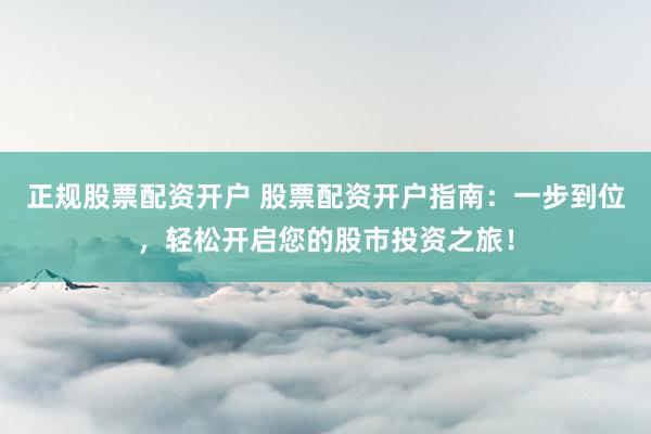 正规股票配资开户 股票配资开户指南：一步到位，轻松开启您的股市投资之旅！