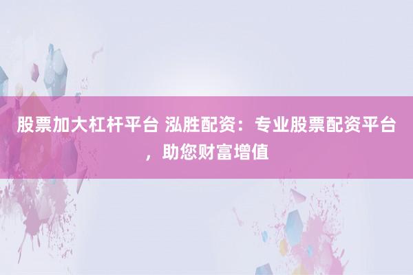 股票加大杠杆平台 泓胜配资：专业股票配资平台，助您财富增值