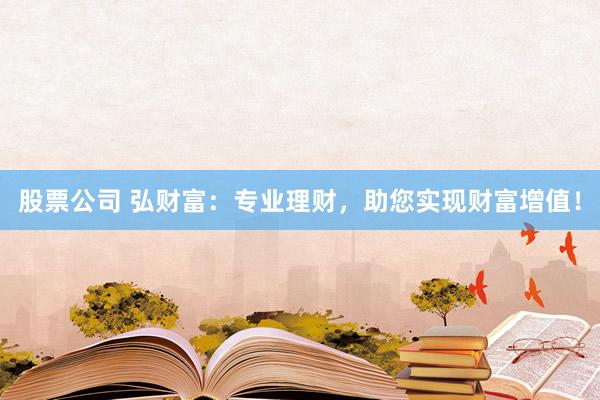 股票公司 弘财富:专业理财,助您实现财富增值!
