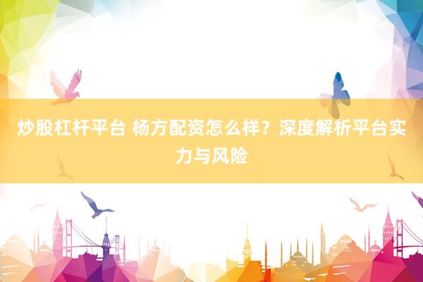 炒股杠杆平台 杨方配资怎么样？深度解析平台实力与风险