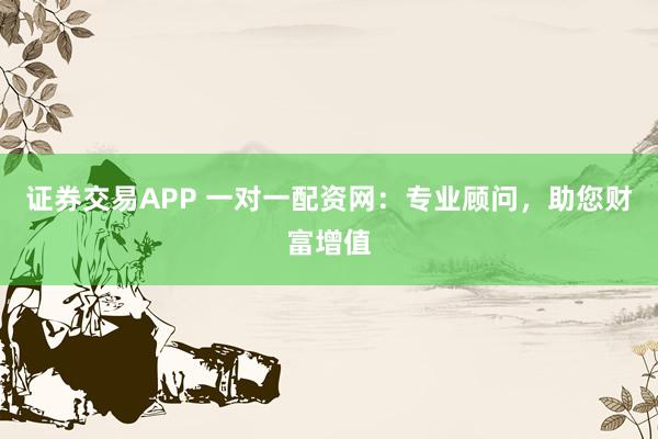 证券交易APP 一对一配资网:专业顾问,助您财富增值
