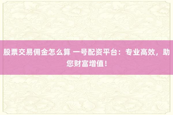 股票交易佣金怎么算 一号配资平台：专业高效，助您财富增值！