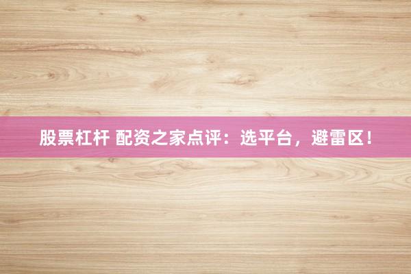 股票杠杆 配资之家点评：选平台，避雷区！