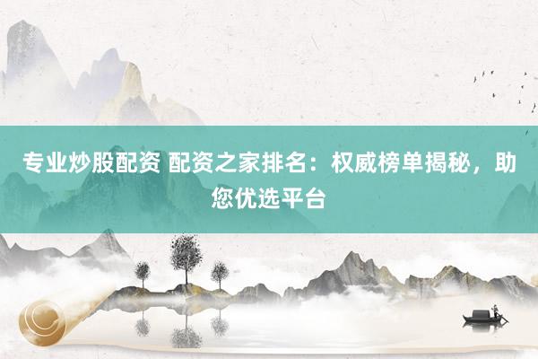 专业炒股配资 配资之家排名:权威榜单揭秘,助您优选平台