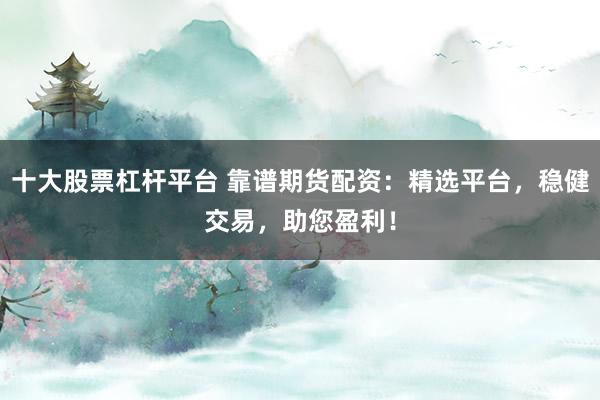十大股票杠杆平台 靠谱期货配资:精选平台,稳健交易,助您盈利!