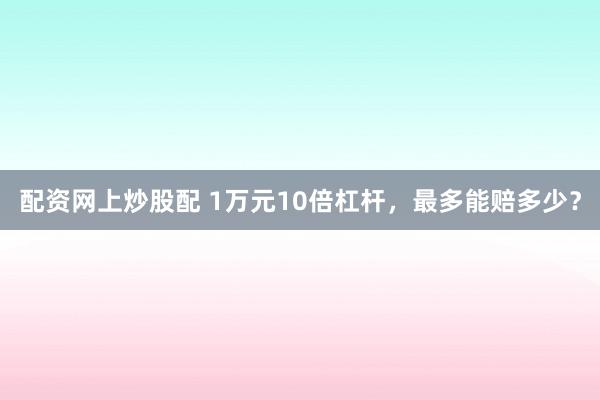 配资网上炒股配 1万元10倍杠杆,最多能赔多少?