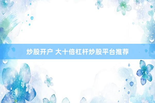 炒股开户 大十倍杠杆炒股平台推荐