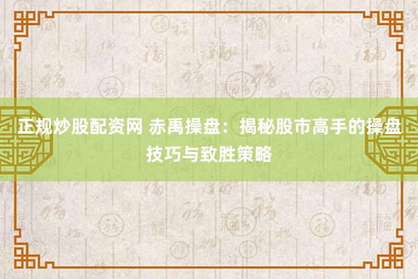 正规炒股配资网 赤禹操盘：揭秘股市高手的操盘技巧与致胜策略