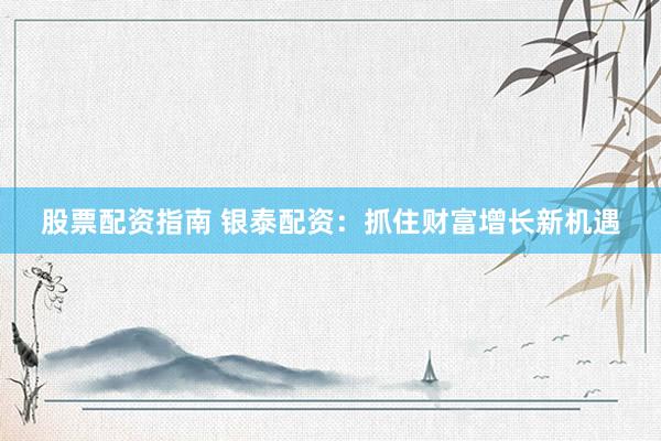 股票配资指南 银泰配资：抓住财富增长新机遇