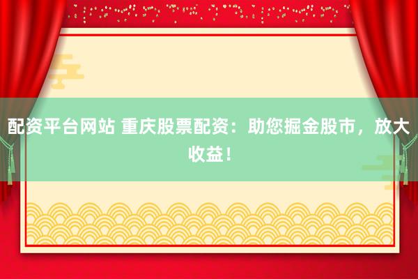 配资平台网站 重庆股票配资：助您掘金股市，放大收益！