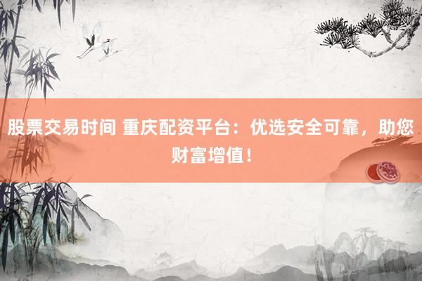 股票交易时间 重庆配资平台:优选安全可靠,助您财富增值!