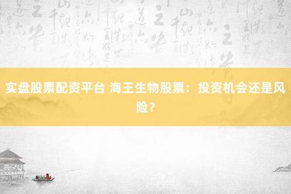 实盘股票配资平台 海王生物股票:投资机会还是风险?
