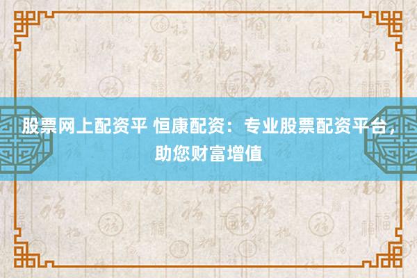 股票网上配资平 恒康配资：专业股票配资平台，助您财富增值