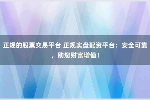 正规的股票交易平台 正规实盘配资平台：安全可靠，助您财富增值！
