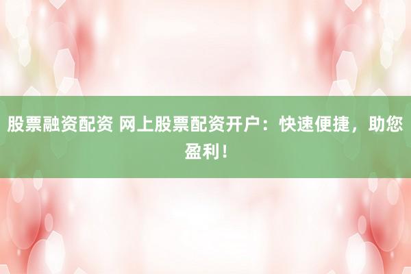 股票融资配资 网上股票配资开户：快速便捷，助您盈利！