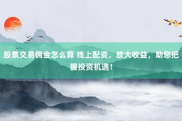 股票交易佣金怎么算 线上配资，放大收益，助您把握投资机遇！