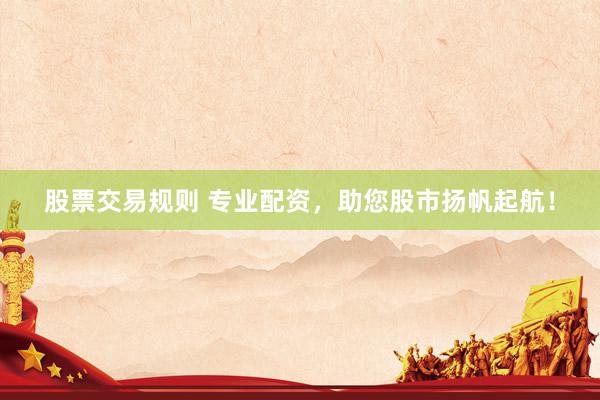 股票交易规则 专业配资,助您股市扬帆起航!