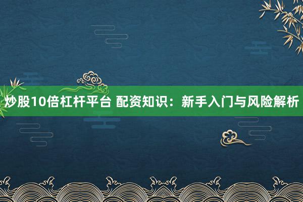 炒股10倍杠杆平台 配资知识:新手入门与风险解析