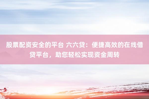 股票配资安全的平台 六六贷:便捷高效的在线借贷平台,助您轻松实现资金周转