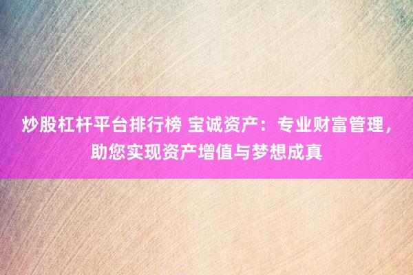 炒股杠杆平台排行榜 宝诚资产:专业财富管理,助您实现资产增值与梦想成真