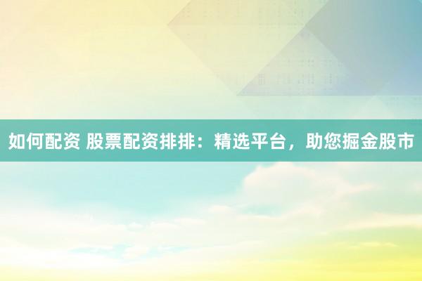 如何配资 股票配资排排:精选平台,助您掘金股市