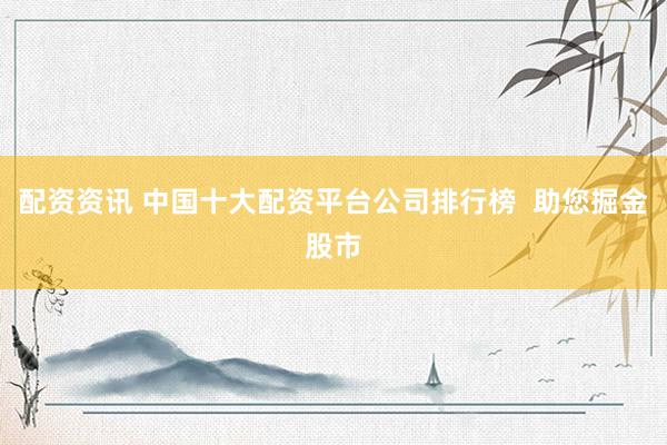 配资资讯 中国十大配资平台公司排行榜 助您掘金股市