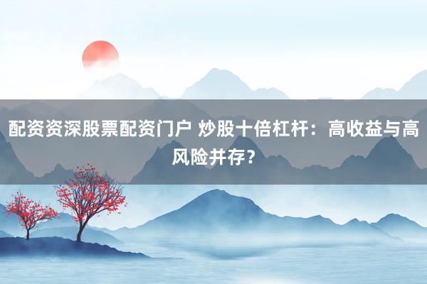 配资资深股票配资门户 炒股十倍杠杆：高收益与高风险并存？