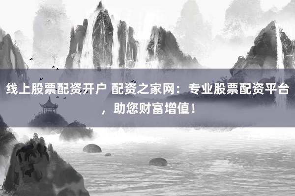 线上股票配资开户 配资之家网：专业股票配资平台，助您财富增值！