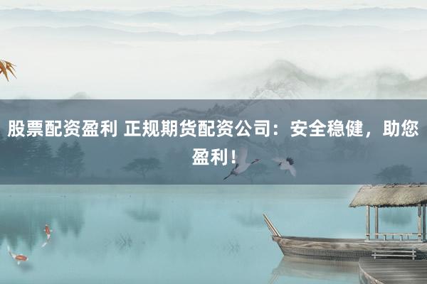 股票配资盈利 正规期货配资公司:安全稳健,助您盈利!