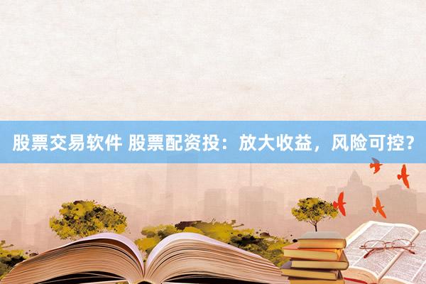 股票交易软件 股票配资投:放大收益,风险可控?