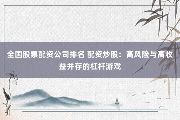 全国股票配资公司排名 配资炒股：高风险与高收益并存的杠杆游戏