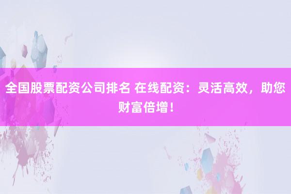 全国股票配资公司排名 在线配资：灵活高效，助您财富倍增！