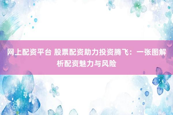 网上配资平台 股票配资助力投资腾飞：一张图解析配资魅力与风险