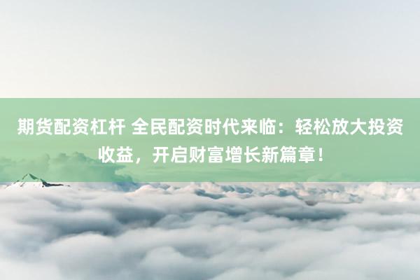期货配资杠杆 全民配资时代来临:轻松放大投资收益,开启财富增长新篇章!
