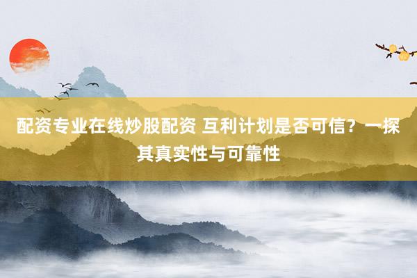 配资专业在线炒股配资 互利计划是否可信?一探其真实性与可靠性