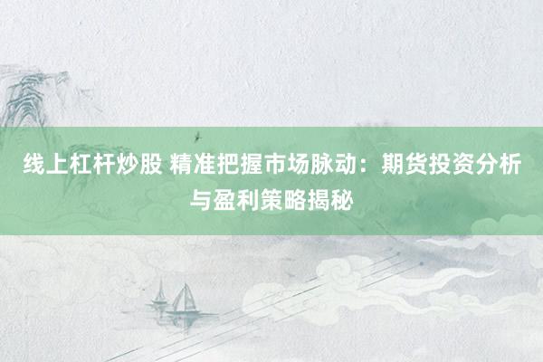 线上杠杆炒股 精准把握市场脉动：期货投资分析与盈利策略揭秘