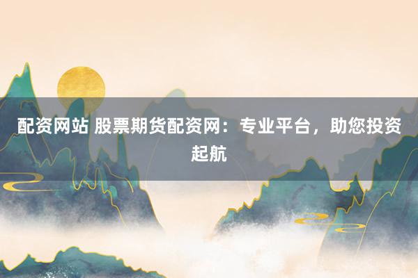 配资网站 股票期货配资网:专业平台,助您投资起航