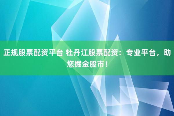正规股票配资平台 牡丹江股票配资：专业平台，助您掘金股市！