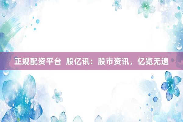 正规配资平台  股亿讯：股市资讯，亿览无遗