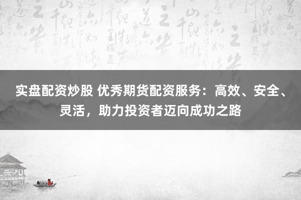 实盘配资炒股 优秀期货配资服务:高效、安全、灵活,助力投资者迈向成功之路