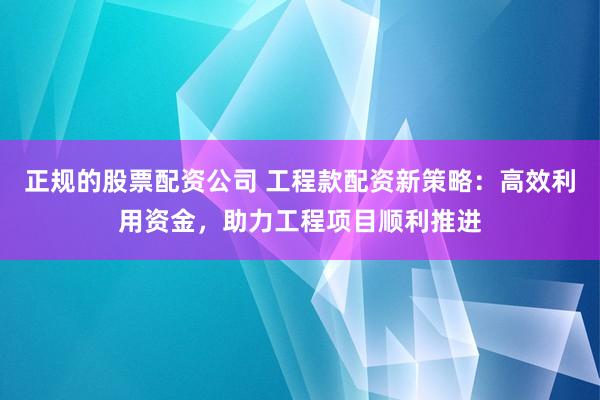 正规的股票配资公司 工程款配资新策略：高效利用资金，助力工程项目顺利推进