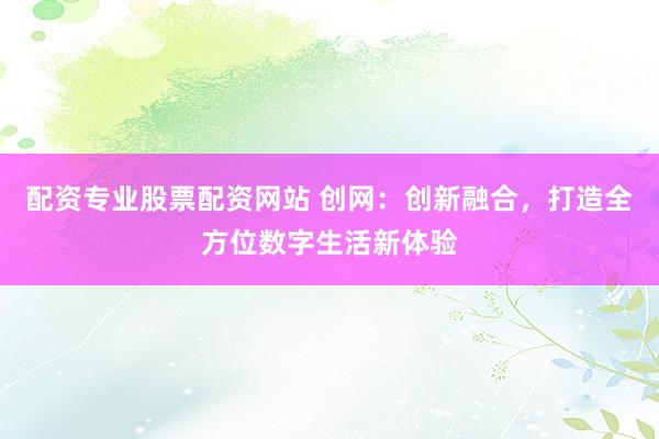 配资专业股票配资网站 创网：创新融合，打造全方位数字生活新体验