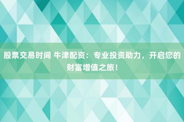 股票交易时间 牛津配资:专业投资助力,开启您的财富增值之旅!