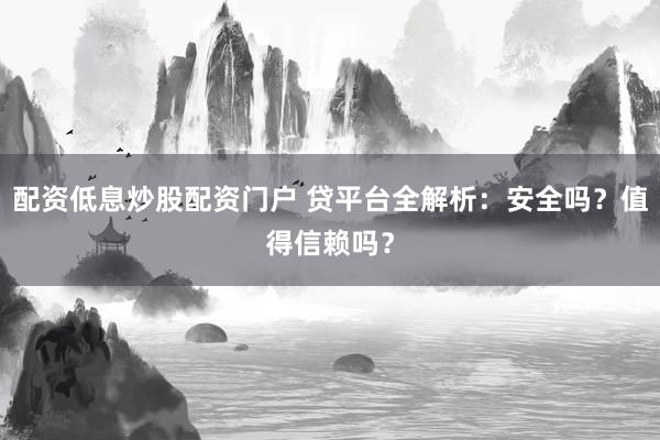 配资低息炒股配资门户 贷平台全解析:安全吗?值得信赖吗?