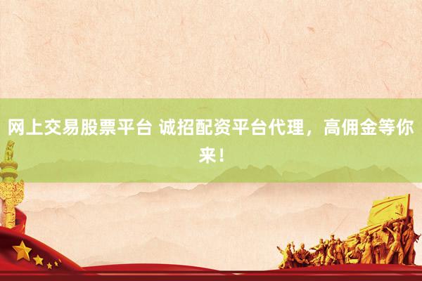 网上交易股票平台 诚招配资平台代理,高佣金等你来!