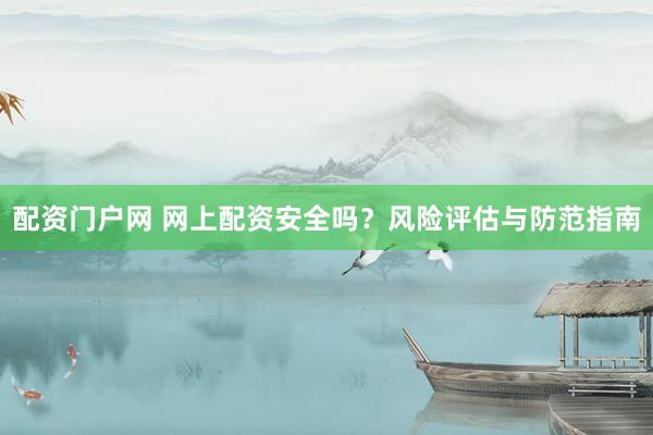 配资门户网 网上配资安全吗？风险评估与防范指南