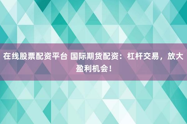 在线股票配资平台 国际期货配资:杠杆交易,放大盈利机会!